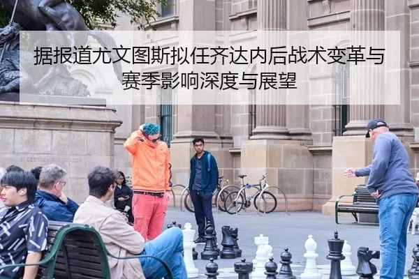 据报道尤文图斯拟任齐达内后战术变革与赛季影响深度与展望