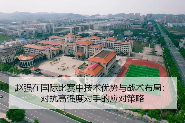 赵强在国际比赛中技术优势与战术布局：对抗高强度对手的应对策略