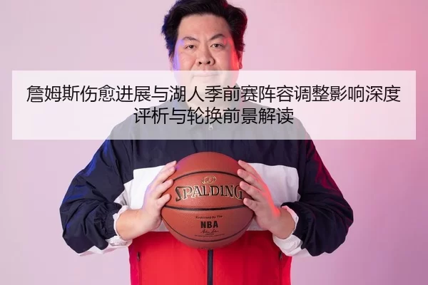 詹姆斯伤愈进展与湖人季前赛阵容调整影响深度评析与轮换前景解读