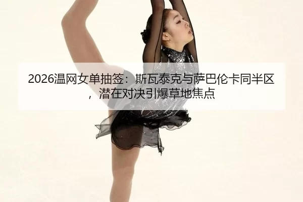 2026温网女单抽签：斯瓦泰克与萨巴伦卡同半区，潜在对决引爆草地焦点