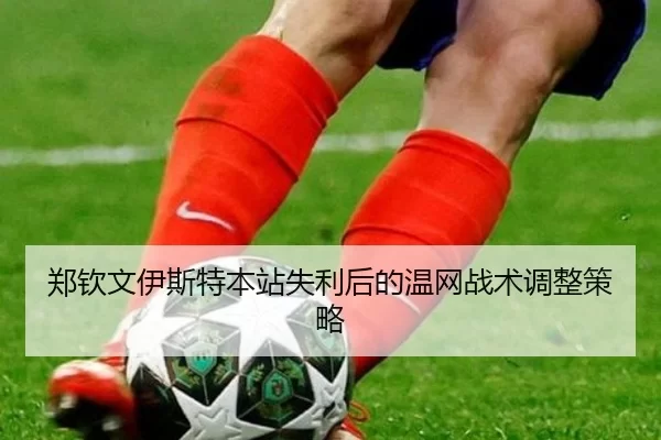 郑钦文伊斯特本站失利后的温网战术调整策略