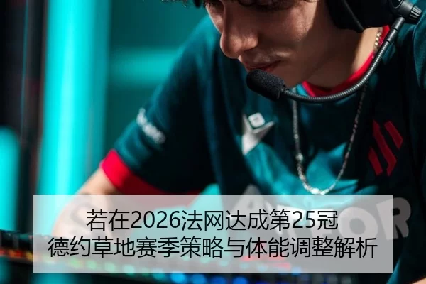 若在2026法网达成第25冠 德约草地赛季策略与体能调整解析