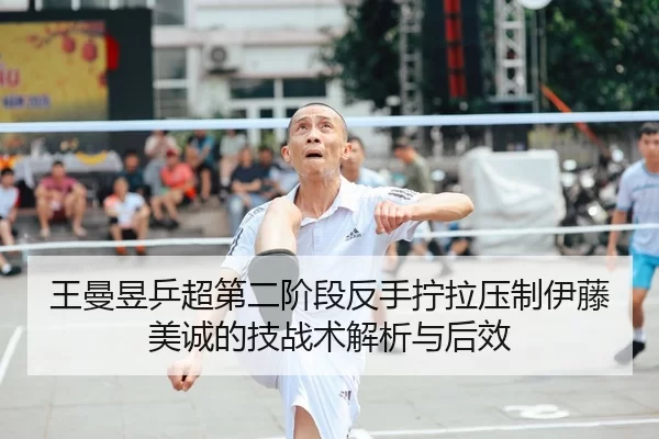 王曼昱乒超第二阶段反手拧拉压制伊藤美诚的技战术解析与后效