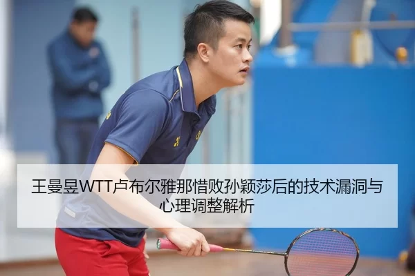 王曼昱WTT卢布尔雅那惜败孙颖莎后的技术漏洞与心理调整解析