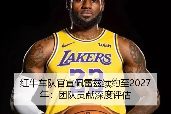 红牛车队官宣佩雷兹续约至2027年：团队贡献深度评估