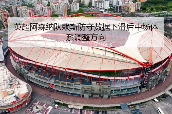 英超阿森纳队赖斯防守数据下滑后中场体系调整方向