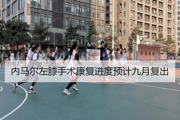 内马尔左膝手术康复进度预计九月复出