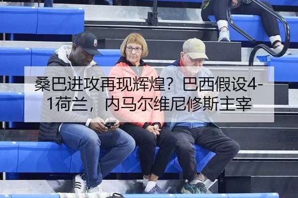 桑巴进攻再现辉煌？巴西假设4-1荷兰，内马尔维尼修斯主宰