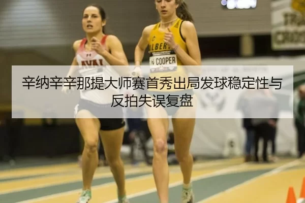 辛纳辛辛那提大师赛首秀出局发球稳定性与反拍失误复盘