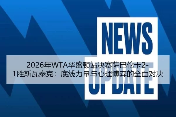 2026年WTA华盛顿站决赛萨巴伦卡2-1胜斯瓦泰克：底线力量与心理博弈的全面对决