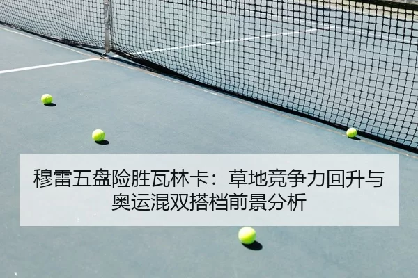 穆雷五盘险胜瓦林卡：草地竞争力回升与奥运混双搭档前景分析